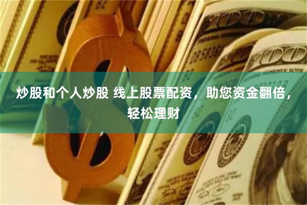 炒股和个人炒股 线上股票配资，助您资金翻倍，轻松理财