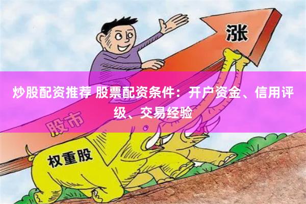 炒股配资推荐 股票配资条件：开户资金、信用评级、交易经验