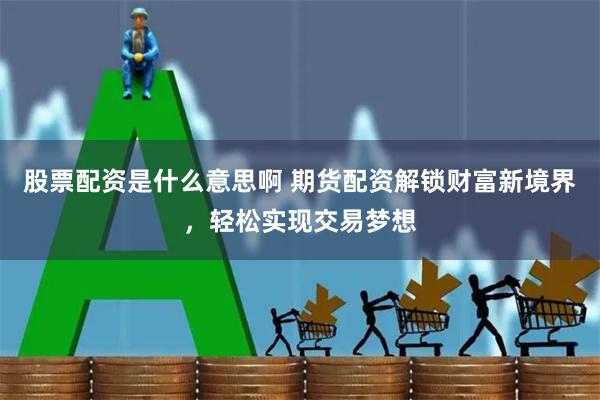 股票配资是什么意思啊 期货配资解锁财富新境界，轻松实现交易梦想