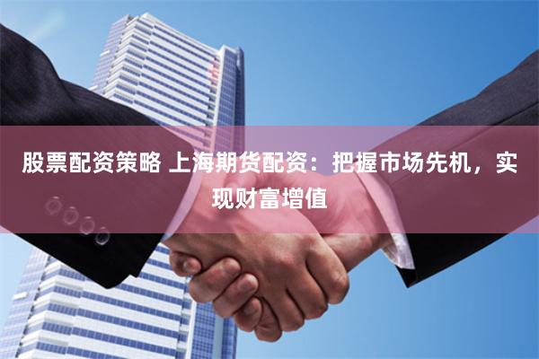 股票配资策略 上海期货配资：把握市场先机，实现财富增值