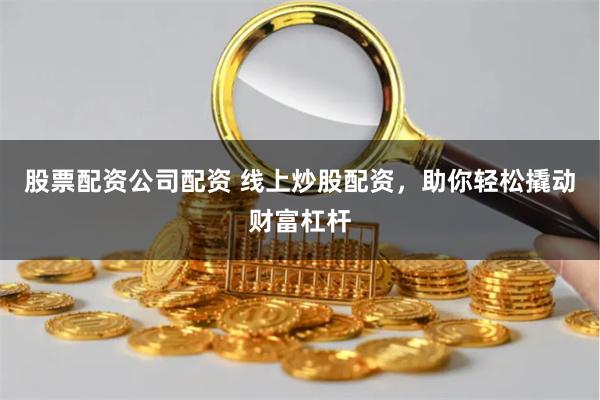 股票配资公司配资 线上炒股配资，助你轻松撬动财富杠杆