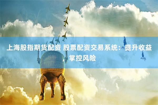 上海股指期货配资 股票配资交易系统：提升收益，掌控风险