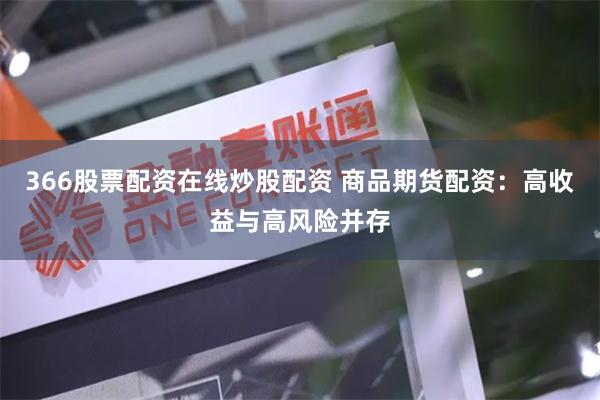 366股票配资在线炒股配资 商品期货配资：高收益与高风险并存