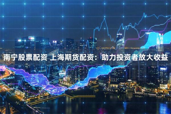 南宁股票配资 上海期货配资：助力投资者放大收益