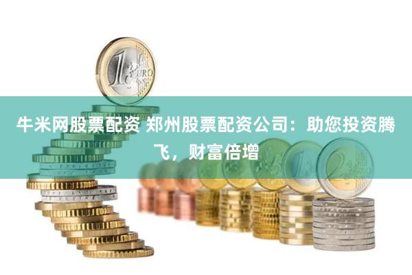 牛米网股票配资 郑州股票配资公司：助您投资腾飞，财富倍增