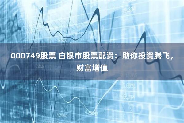 000749股票 白银市股票配资：助你投资腾飞，财富增值