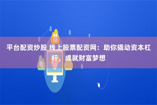 平台配资炒股 线上股票配资网：助你撬动资本杠杆，成就财富梦想