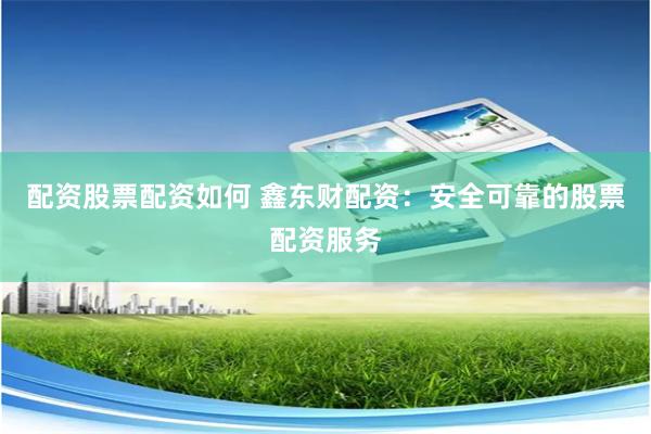配资股票配资如何 鑫东财配资：安全可靠的股票配资服务