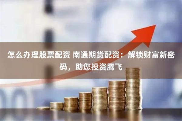 怎么办理股票配资 南通期货配资：解锁财富新密码，助您投资腾飞