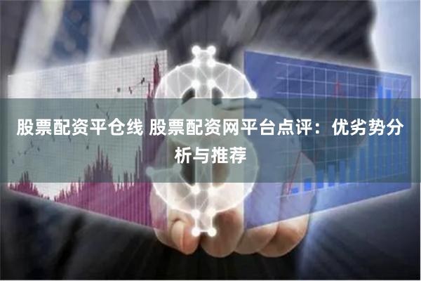 股票配资平仓线 股票配资网平台点评：优劣势分析与推荐