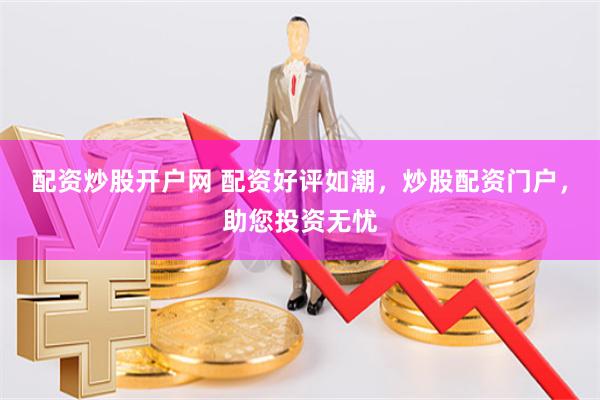 配资炒股开户网 配资好评如潮，炒股配资门户，助您投资无忧