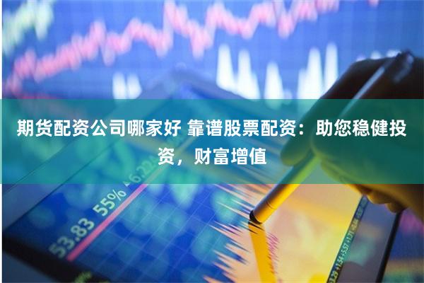 期货配资公司哪家好 靠谱股票配资：助您稳健投资，财富增值
