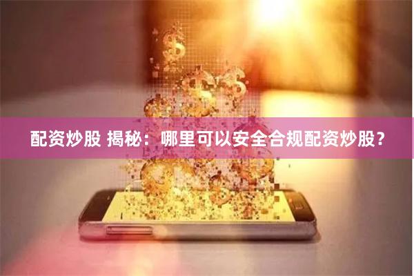 配资炒股 揭秘：哪里可以安全合规配资炒股？