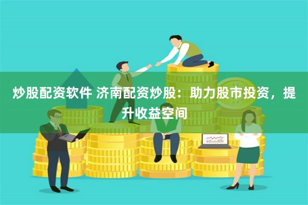 炒股配资软件 济南配资炒股：助力股市投资，提升收益空间