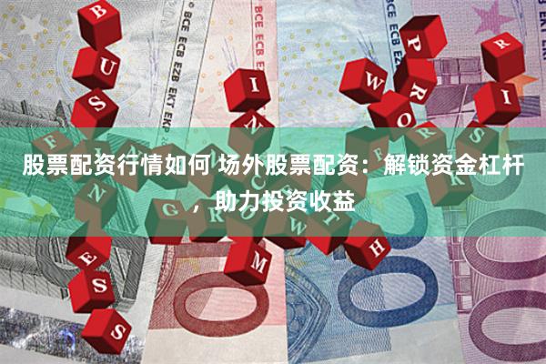 股票配资行情如何 场外股票配资：解锁资金杠杆，助力投资收益