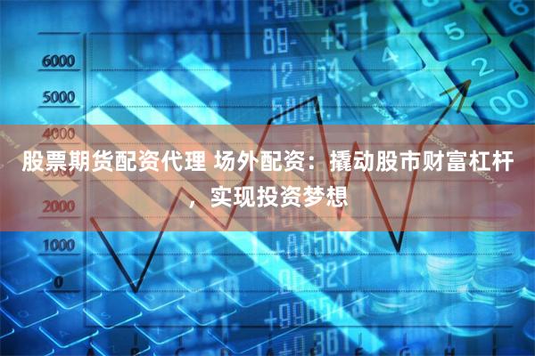 股票期货配资代理 场外配资：撬动股市财富杠杆，实现投资梦想