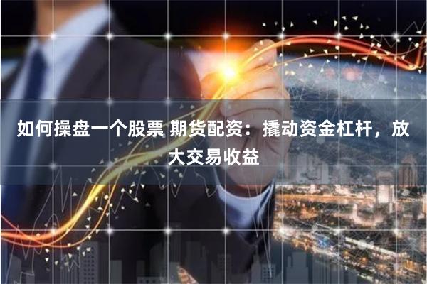 如何操盘一个股票 期货配资：撬动资金杠杆，放大交易收益