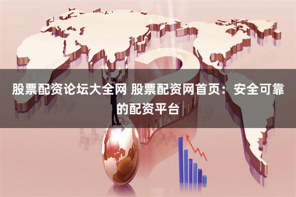 股票配资论坛大全网 股票配资网首页：安全可靠的配资平台