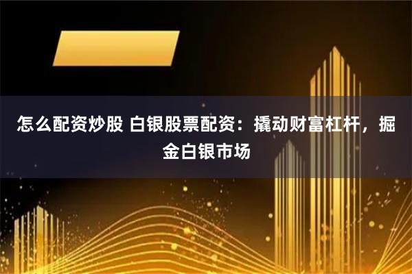 怎么配资炒股 白银股票配资：撬动财富杠杆，掘金白银市场