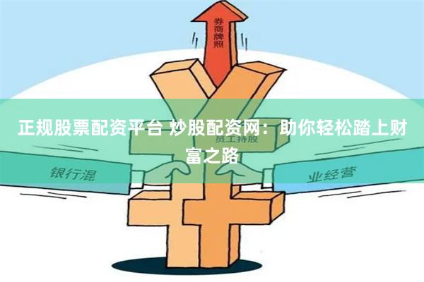 正规股票配资平台 炒股配资网：助你轻松踏上财富之路