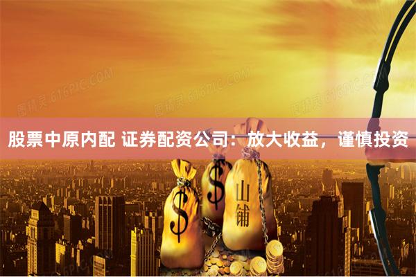 股票中原内配 证券配资公司：放大收益，谨慎投资