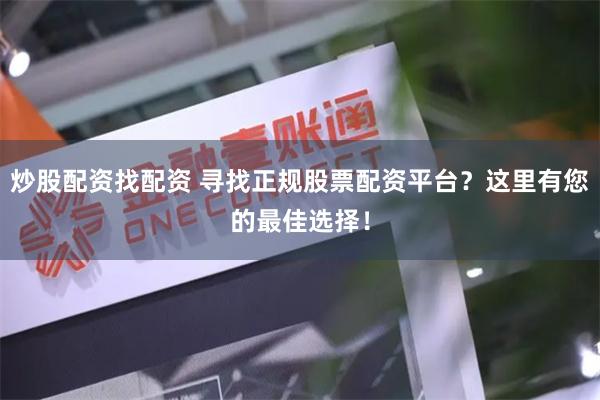 炒股配资找配资 寻找正规股票配资平台？这里有您的最佳选择！