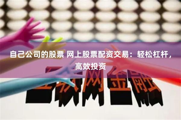 自己公司的股票 网上股票配资交易：轻松杠杆，高效投资