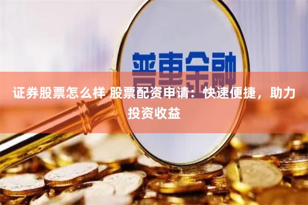 证券股票怎么样 股票配资申请：快速便捷，助力投资收益