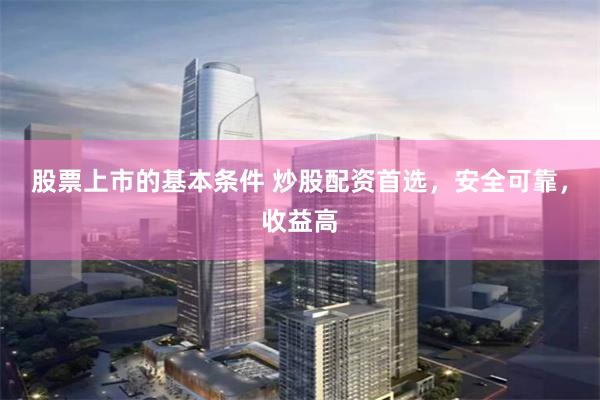 股票上市的基本条件 炒股配资首选，安全可靠，收益高