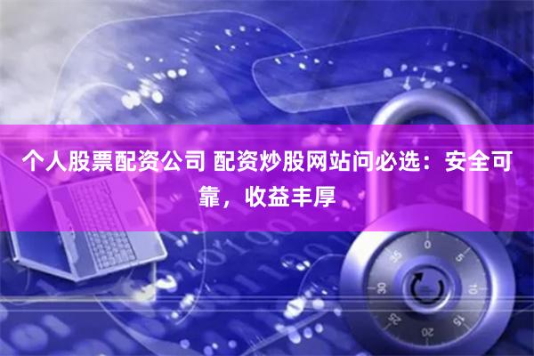 个人股票配资公司 配资炒股网站问必选：安全可靠，收益丰厚