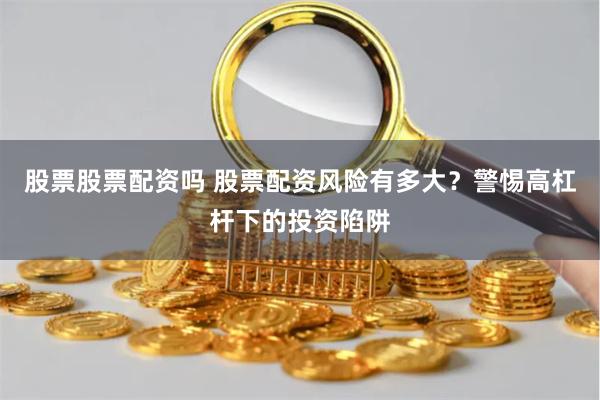 股票股票配资吗 股票配资风险有多大？警惕高杠杆下的投资陷阱
