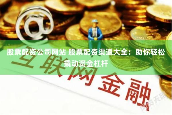 股票配资公司网站 股票配资渠道大全：助你轻松撬动资金杠杆