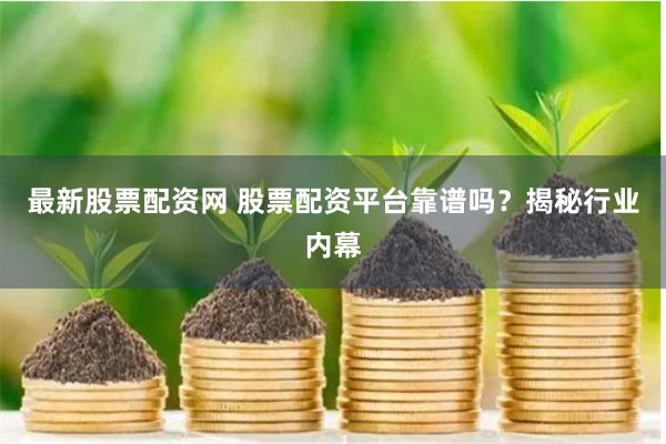 最新股票配资网 股票配资平台靠谱吗？揭秘行业内幕