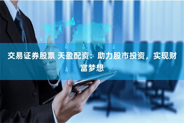 交易证券股票 天盈配资：助力股市投资，实现财富梦想
