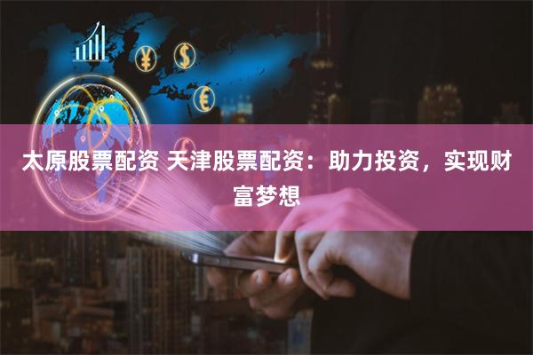 太原股票配资 天津股票配资：助力投资，实现财富梦想