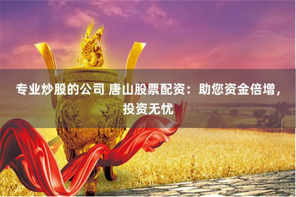 专业炒股的公司 唐山股票配资：助您资金倍增，投资无忧