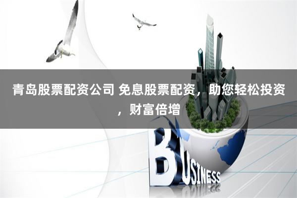 青岛股票配资公司 免息股票配资，助您轻松投资，财富倍增