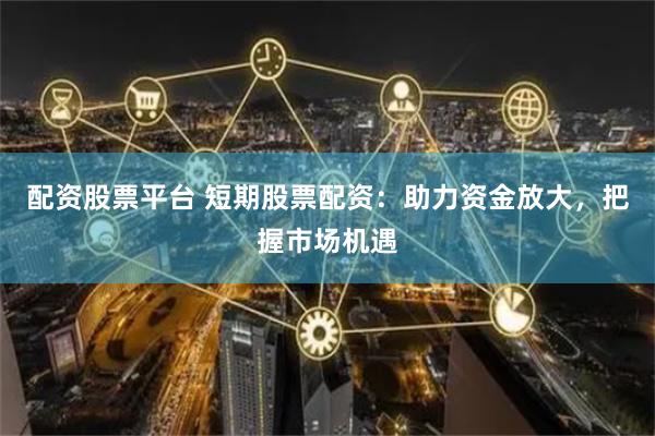 配资股票平台 短期股票配资：助力资金放大，把握市场机遇