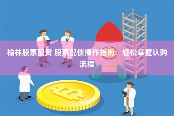 榆林股票配资 股票配债操作指南：轻松掌握认购流程