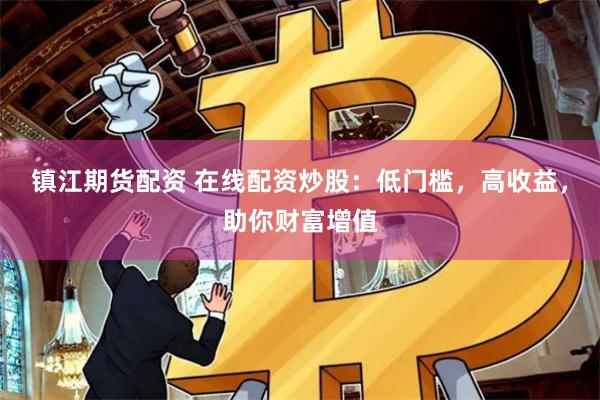 镇江期货配资 在线配资炒股：低门槛，高收益，助你财富增值