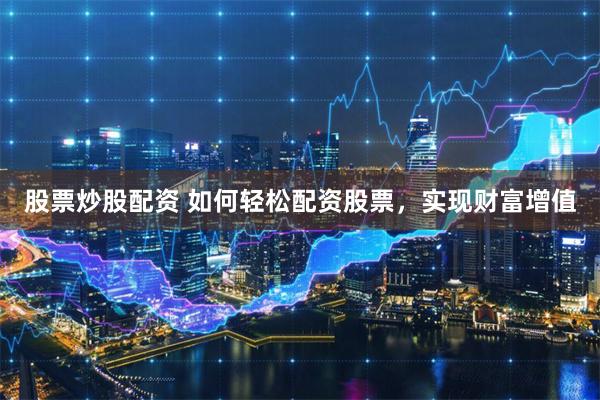 股票炒股配资 如何轻松配资股票，实现财富增值