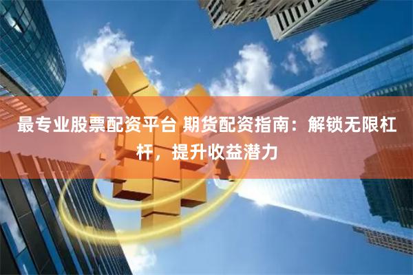 最专业股票配资平台 期货配资指南：解锁无限杠杆，提升收益潜力