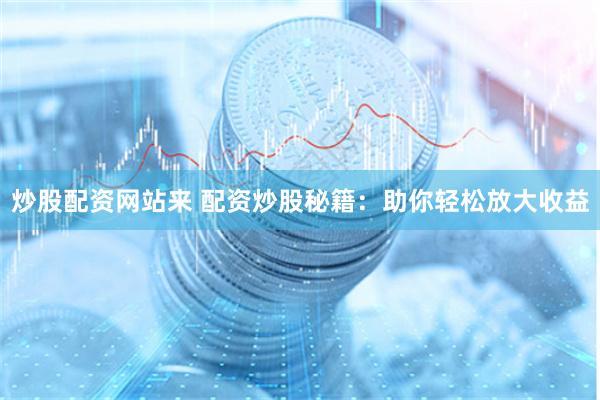 炒股配资网站来 配资炒股秘籍：助你轻松放大收益