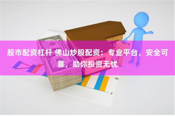 股市配资杠杆 佛山炒股配资：专业平台，安全可靠，助你投资无忧