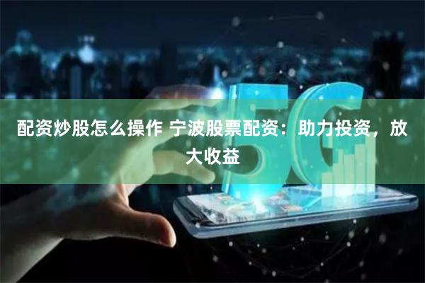 配资炒股怎么操作 宁波股票配资：助力投资，放大收益