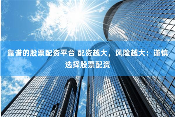 靠谱的股票配资平台 配资越大，风险越大：谨慎选择股票配资