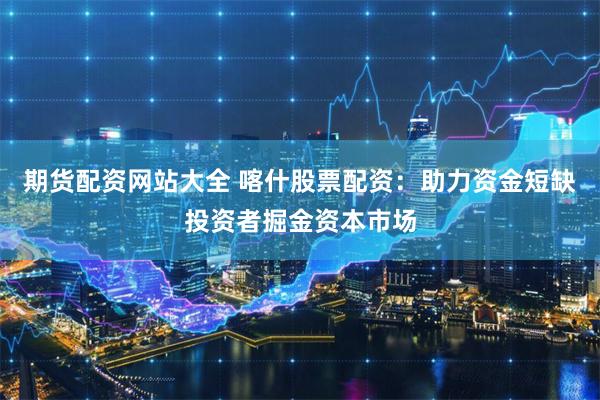 期货配资网站大全 喀什股票配资：助力资金短缺投资者掘金资本市场