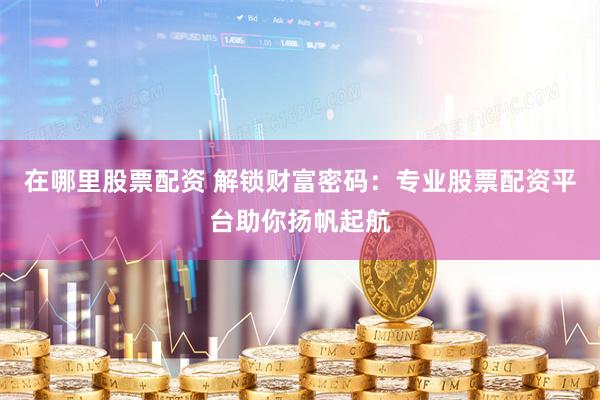 在哪里股票配资 解锁财富密码：专业股票配资平台助你扬帆起航