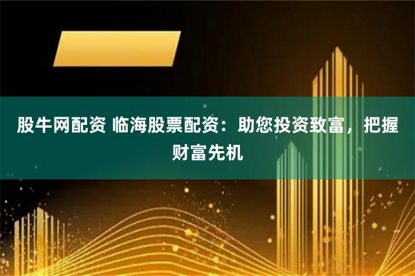 股牛网配资 临海股票配资：助您投资致富，把握财富先机