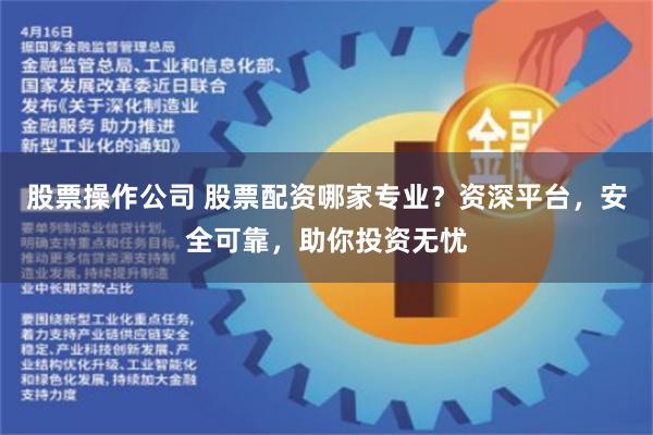 股票操作公司 股票配资哪家专业？资深平台，安全可靠，助你投资无忧